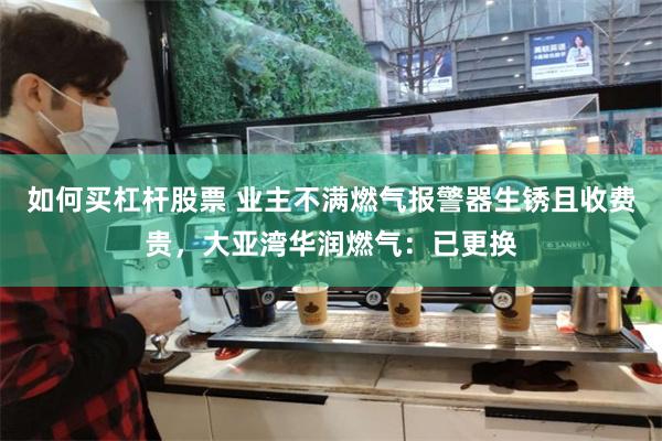 如何买杠杆股票 业主不满燃气报警器生锈且收费贵，大亚湾华润燃