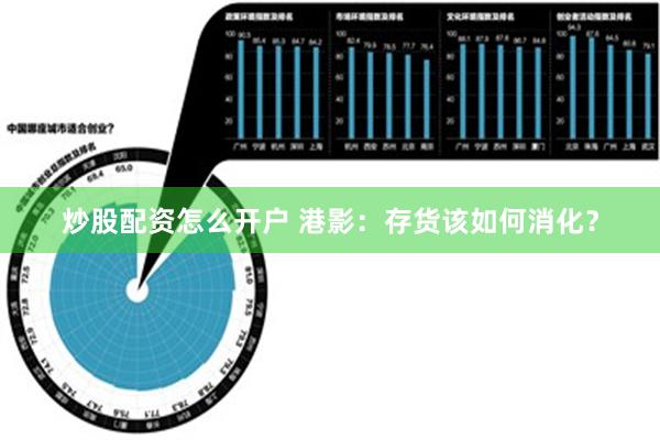 炒股配资怎么开户 港影：存货该如何消化？