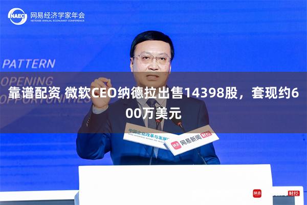 靠谱配资 微软CEO纳德拉出售14398股，套现约600万美