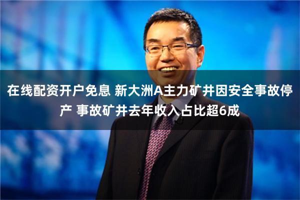 在线配资开户免息 新大洲A主力矿井因安全事故停产 事故矿井去