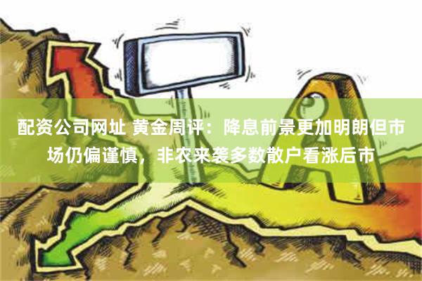 配资公司网址 黄金周评：降息前景更加明朗但市场仍偏谨慎，非农来袭多数散户看涨后市