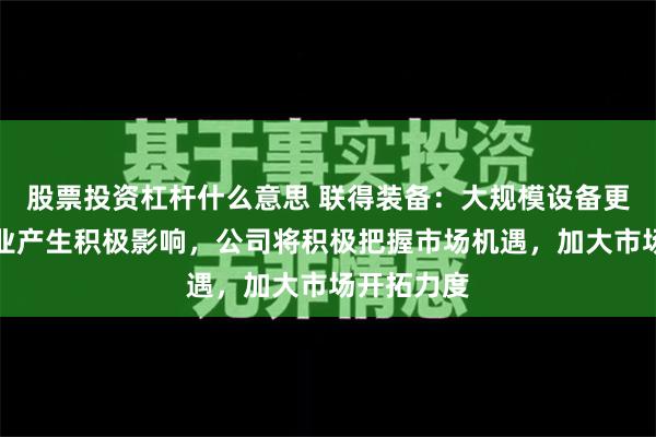 股票投资杠杆什么意思 联得装备：大规模设备更新会对行业产生积极影响，公司将积极把握市场机遇，加大市场开拓力度