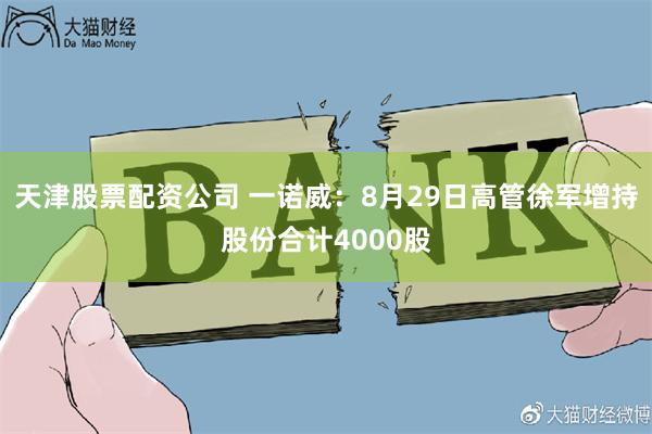 天津股票配资公司 一诺威：8月29日高管徐军增持股份合计40