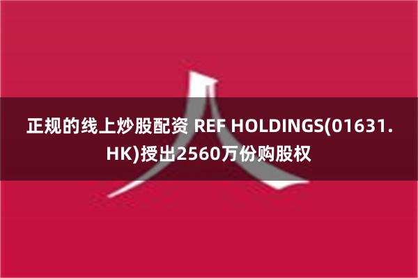 正规的线上炒股配资 REF HOLDINGS(01631.H