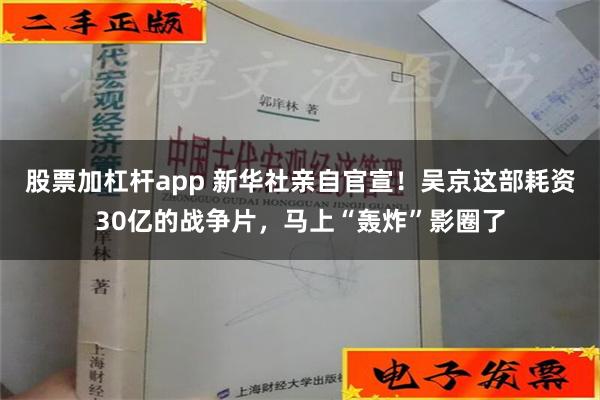 股票加杠杆app 新华社亲自官宣！吴京这部耗资30亿的战争片