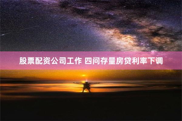 股票配资公司工作 四问存量房贷利率下调