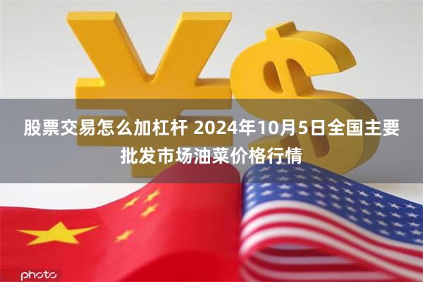 股票交易怎么加杠杆 2024年10月5日全国主要批发市场油菜