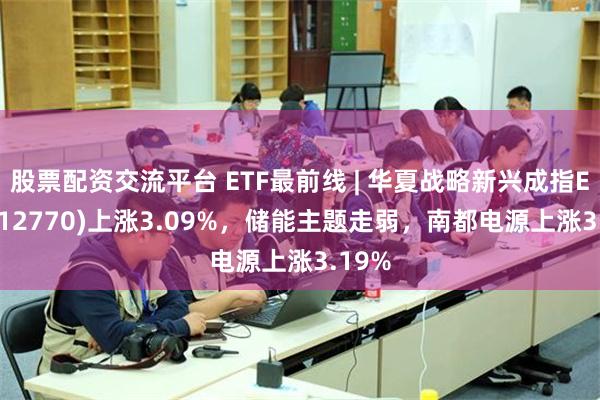 股票配资交流平台 ETF最前线 | 华夏战略新兴成指ETF(