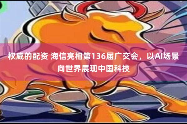 权威的配资 海信亮相第136届广交会，以AI场景向世界展现中