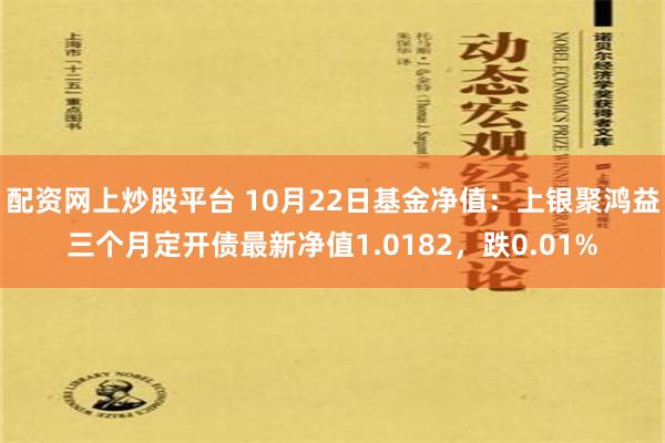 配资网上炒股平台 10月22日基金净值：上银聚鸿益三个月定开