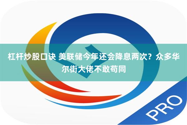 杠杆炒股口诀 美联储今年还会降息两次？众多华尔街大佬不敢苟同