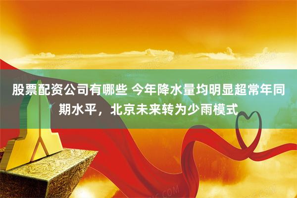 股票配资公司有哪些 今年降水量均明显超常年同期水平，北京未来