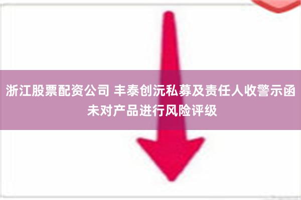 浙江股票配资公司 丰泰创沅私募及责任人收警示函 未对产品进行