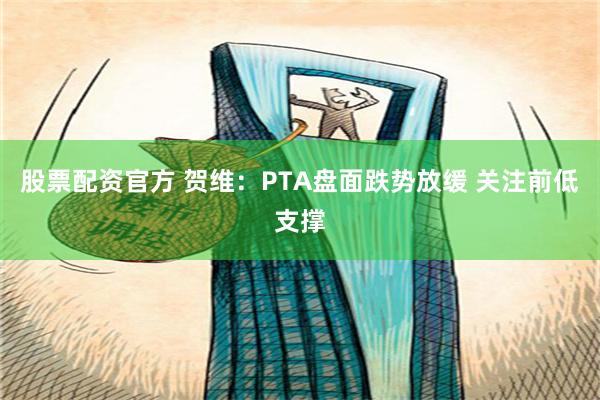 股票配资官方 贺维：PTA盘面跌势放缓 关注前低支撑