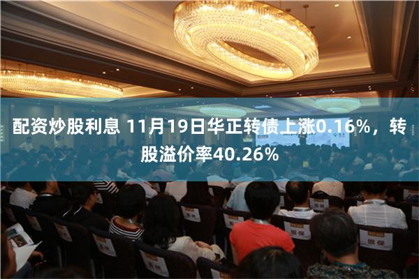 配资炒股利息 11月19日华正转债上涨0.16%，转股溢价率