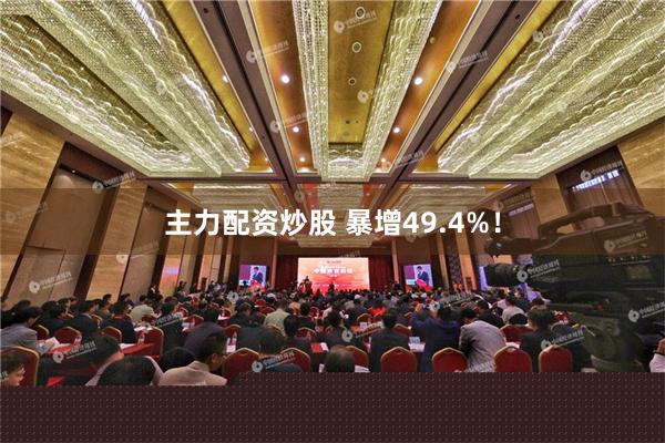 主力配资炒股 暴增49.4%！