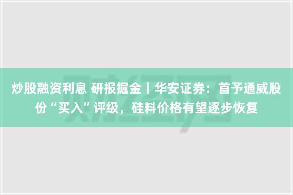 炒股融资利息 研报掘金丨华安证券：首予通威股份“买入”评级，