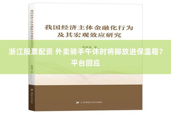 浙江股票配资 外卖骑手午休时将脚放进保温箱？平台回应