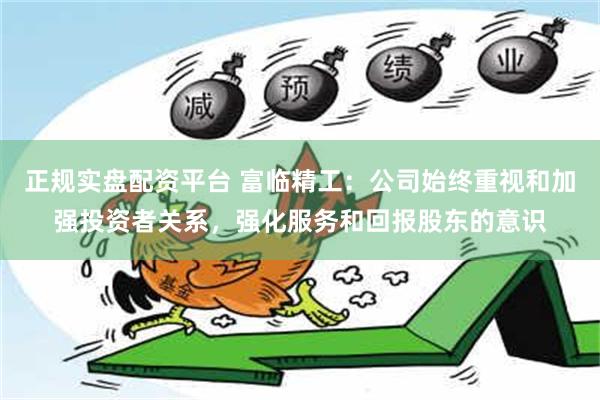 正规实盘配资平台 富临精工：公司始终重视和加强投资者关系，强