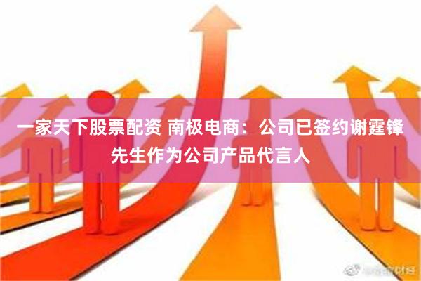 一家天下股票配资 南极电商：公司已签约谢霆锋先生作为公司产品