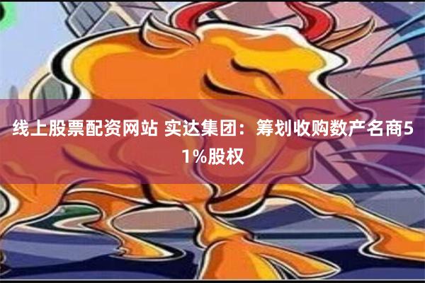 线上股票配资网站 实达集团：筹划收购数产名商51%股权