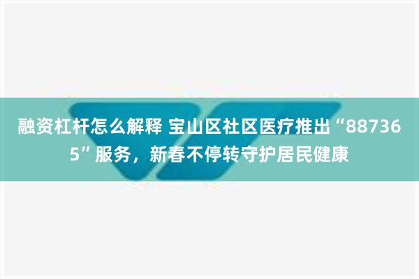 融资杠杆怎么解释 宝山区社区医疗推出“887365”服务，新