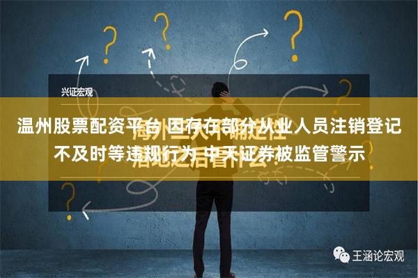 温州股票配资平台 因存在部分从业人员注销登记不及时等违规行为