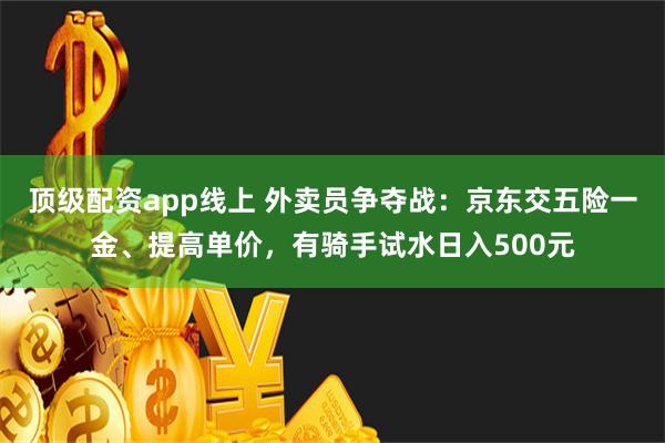 顶级配资app线上 外卖员争夺战：京东交五险一金、提高单价，