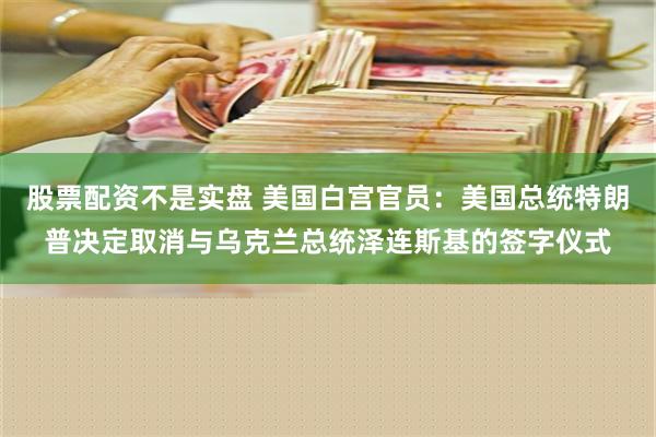 股票配资不是实盘 美国白宫官员：美国总统特朗普决定取消与乌克