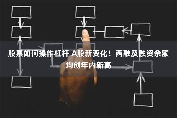 股票如何操作杠杆 A股新变化！两融及融资余额均创年内新高